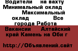 Водители BC на вахту. › Минимальный оклад ­ 60 000 › Максимальный оклад ­ 99 000 - Все города Работа » Вакансии   . Алтайский край,Камень-на-Оби г.